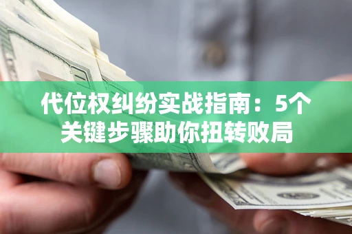 武汉代位权纠纷实战指南：5个关键步骤助你扭转败局