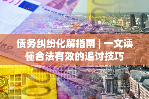武汉债务纠纷化解指南 | 一文读懂合法有效的追讨技巧