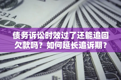 武汉债务诉讼时效过了还能追回欠款吗？如何延长追诉期？