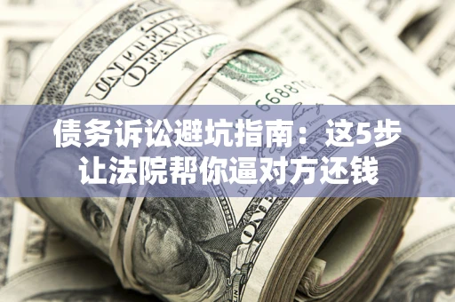武汉债务诉讼避坑指南：这5步让法院帮你逼对方还钱