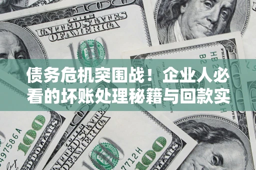 武汉债务危机突围战！企业人必看的坏账处理秘籍与回款实战指南
