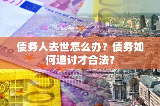 武汉债务人去世怎么办？债务如何追讨才合法？