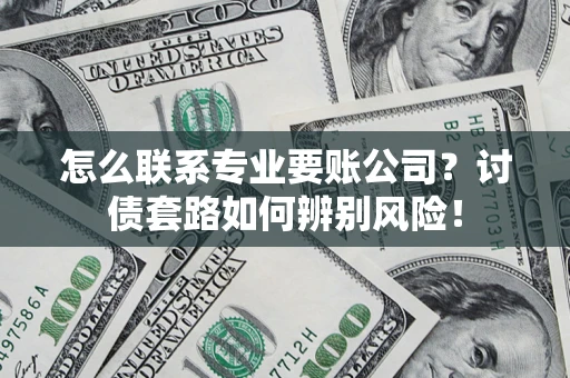 武汉怎么联系专业要账公司？讨债套路如何辨别风险！
