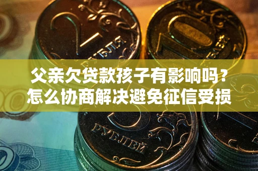 武汉父亲欠贷款孩子有影响吗？怎么协商解决避免征信受损？