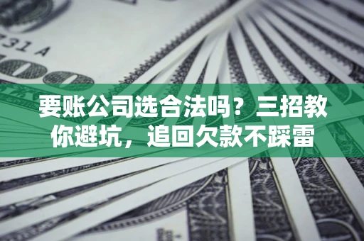 武汉要账公司选合法吗？三招教你避坑，追回欠款不踩雷