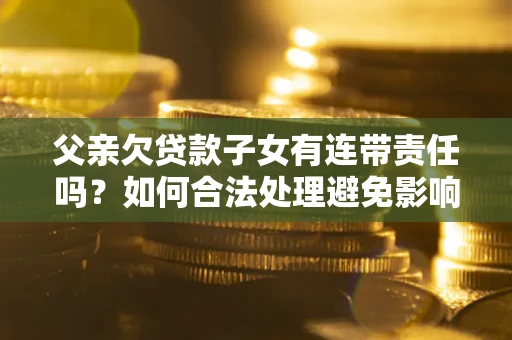 武汉父亲欠贷款子女有连带责任吗？如何合法处理避免影响？