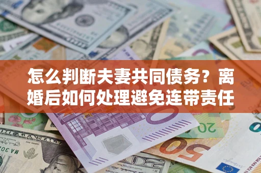 武汉怎么判断夫妻共同债务？离婚后如何处理避免连带责任？