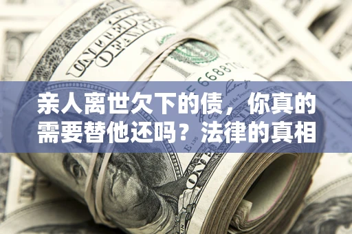 武汉亲人离世欠下的债，你真的需要替他还吗？法律的真相或许与你想的不一样