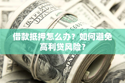 武汉借款抵押怎么办？如何避免高利贷风险？