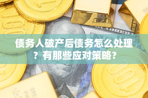 武汉债务人破产后债务怎么处理？有那些应对策略？