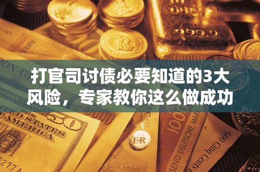 武汉打官司讨债必要知道的3大风险，专家教你这么做成功率飙升