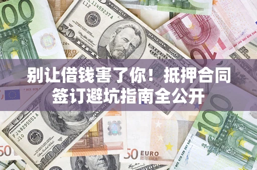 武汉别让借钱害了你！抵押合同签订避坑指南全公开