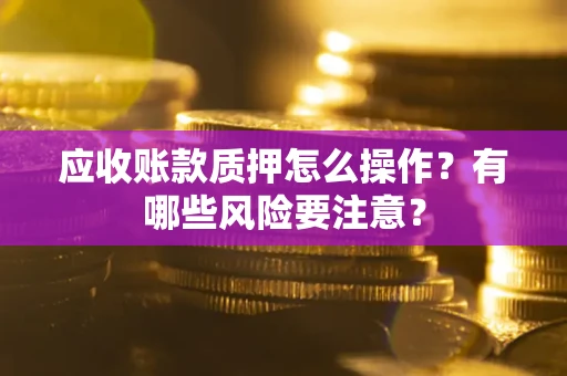 武汉应收账款质押怎么操作？有哪些风险要注意？