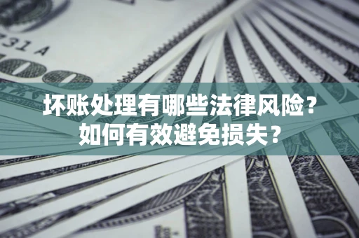 武汉坏账处理有哪些法律风险？如何有效避免损失？