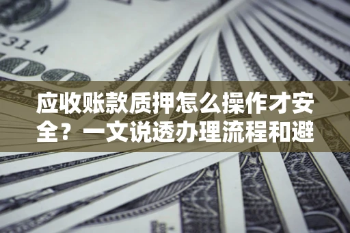 武汉应收账款质押怎么操作才安全？一文说透办理流程和避险绝招