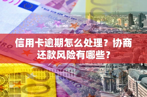 武汉信用卡逾期怎么处理？协商还款风险有哪些？